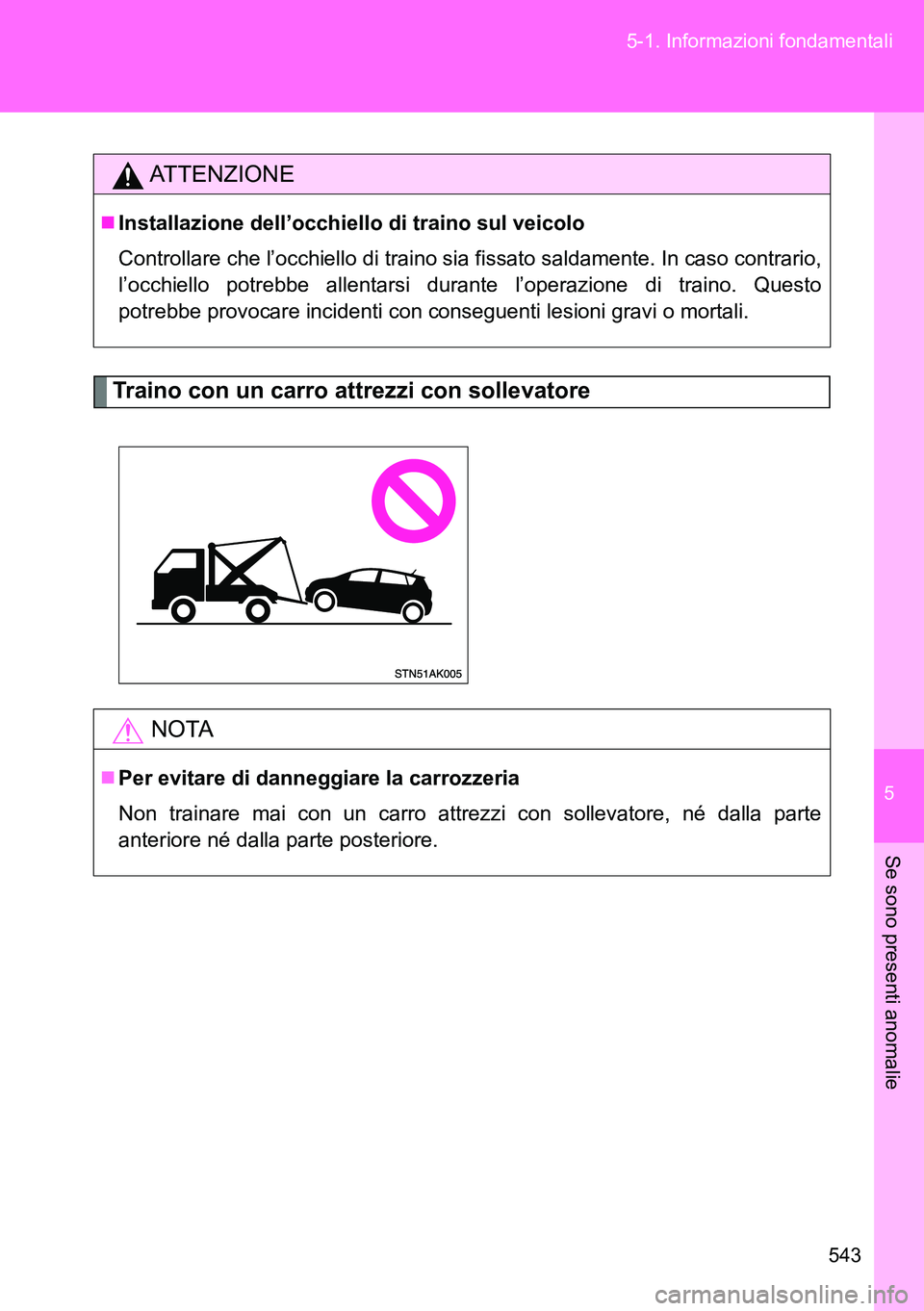 TOYOTA VERSO 2014  Manuale duso (in Italian) 5
543 5-1. Informazioni fondamentali
Se sono presenti anomalie
Traino con un carro attrezzi con sollevatore
ATTENZIONE
Installazione dell’occhiello di traino sul veicolo
Controllare che l’occhi