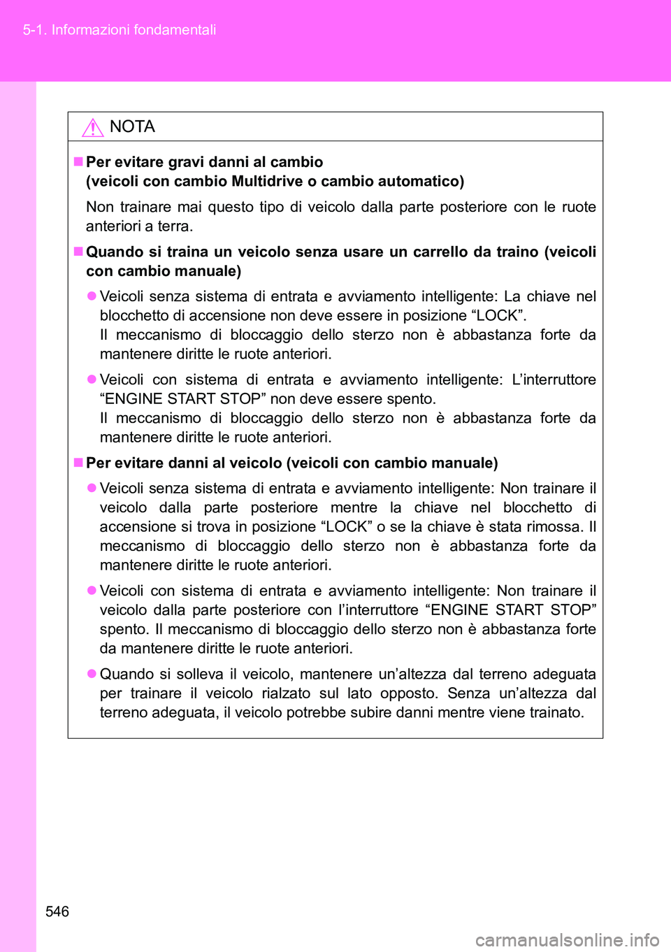 TOYOTA VERSO 2014  Manuale duso (in Italian) 546 5-1. Informazioni fondamentali
NOTA
Per evitare gravi danni al cambio
(veicoli con cambio Multidrive o cambio automatico)
Non trainare mai questo tipo di veicolo dalla parte posteriore con le r