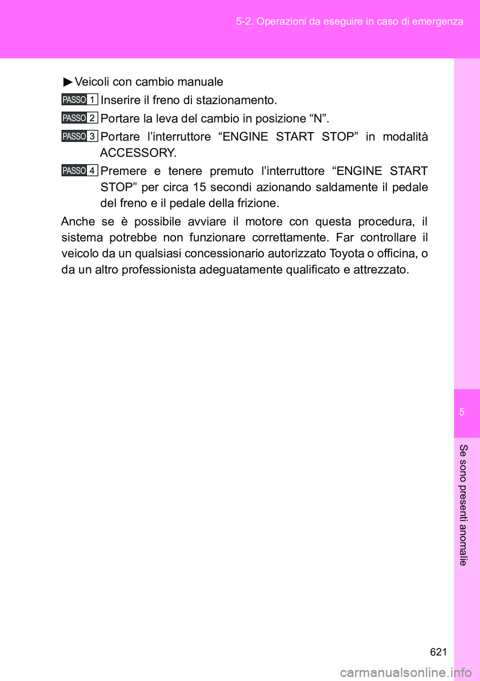 TOYOTA VERSO 2014  Manuale duso (in Italian) 5
621 5-2. Operazioni da eseguire in caso di emergenza
Se sono presenti anomalie
Veicoli con cambio manuale
Inserire il freno di stazionamento.
Portare la leva del cambio in posizione “N”.
Portare