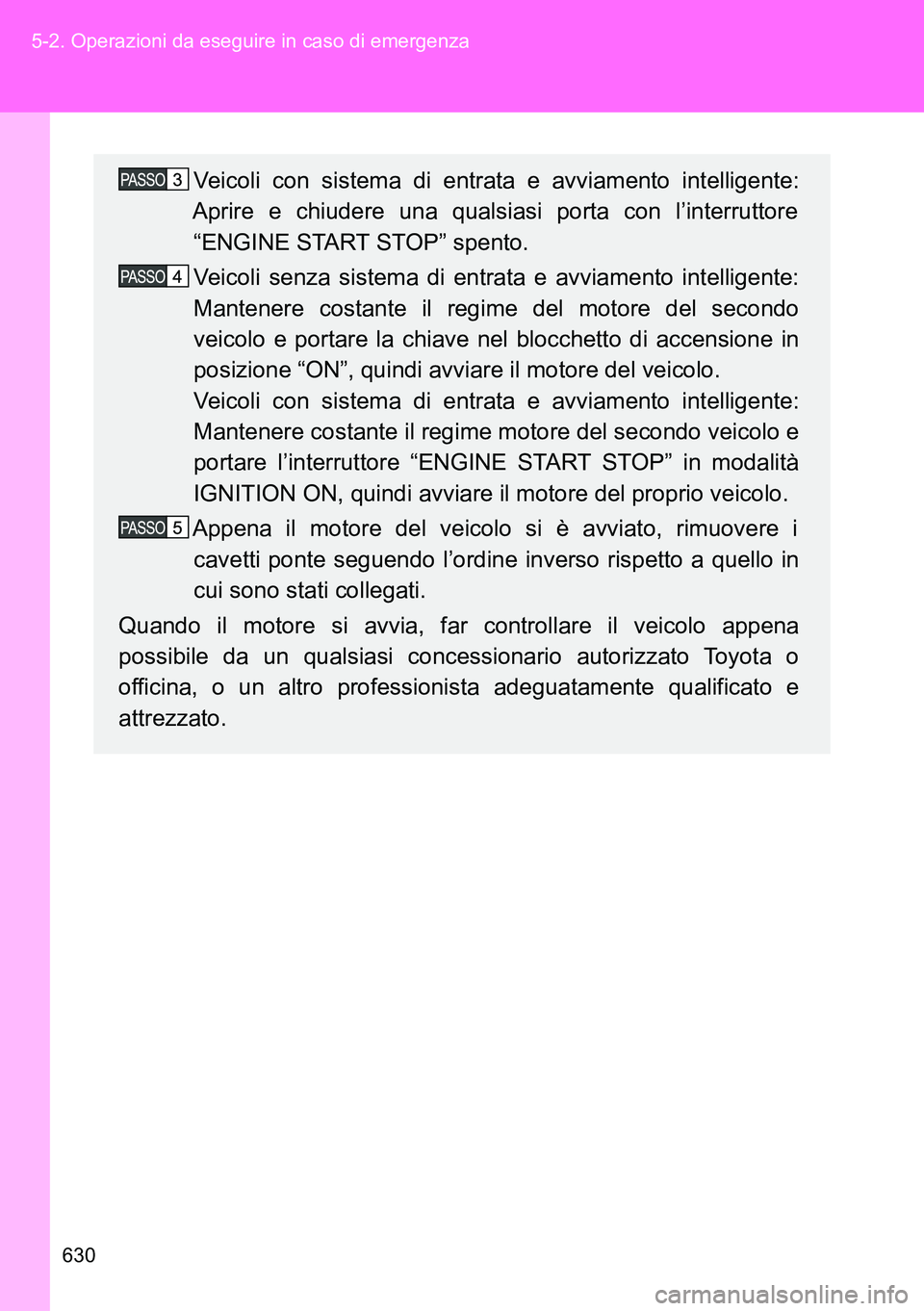 TOYOTA VERSO 2014  Manuale duso (in Italian) 630 5-2. Operazioni da eseguire in caso di emergenza
Veicoli con sistema di entrata e avviamento intelligente:
Aprire e chiudere una qualsiasi porta con l’interruttore
“ENGINE START STOP” spento