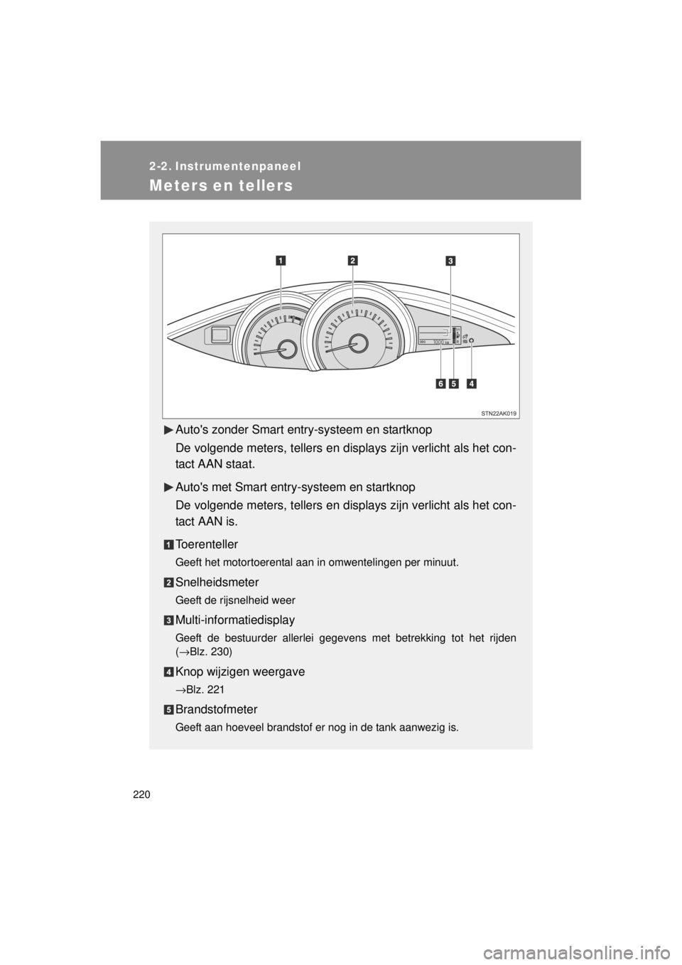 TOYOTA VERSO 2014  Instructieboekje (in Dutch) 220
VERSO(BMW)_WE_OM64558E
2-2. Instrumentenpaneel
Meters en tellers
Autos zonder Smart entry-systeem en startknop
De volgende meters, tellers en displays zijn verlicht als het con-
tact AAN staat.
A