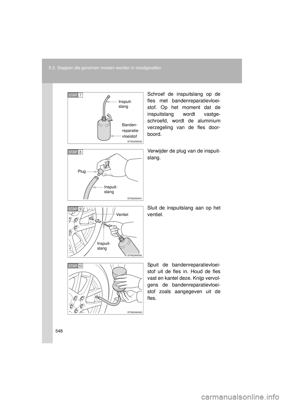 TOYOTA VERSO 2014  Instructieboekje (in Dutch) 548
5-2. Stappen die genomen moet
en worden in noodgevallen
VERSO(BMW)_WE_OM64558E Schroef de inspuitslang op de
fles met bandenreparatievloei-
stof. Op het moment dat de
inspuitslang wordt vastge-
sc