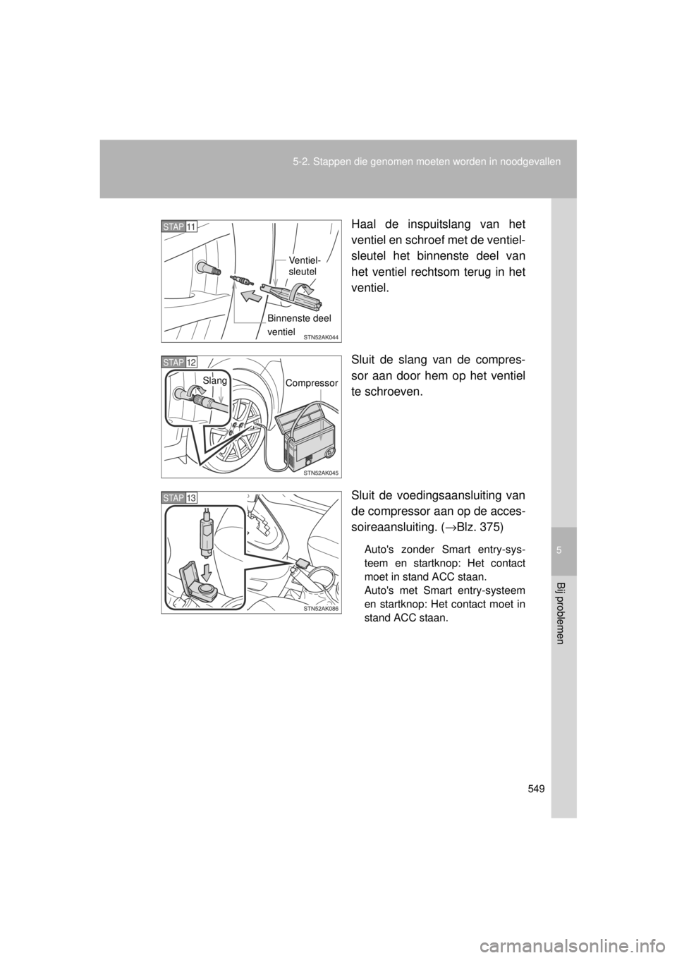 TOYOTA VERSO 2014  Instructieboekje (in Dutch) 5
549
5-2. Stappen die genomen moeten worden in noodgevallen
Bij problemen
VERSO(BMW)_WE_OM64558E
Haal de inspuitslang van het
ventiel en schroef met de ventiel-
sleutel het binnenste deel van
het ven