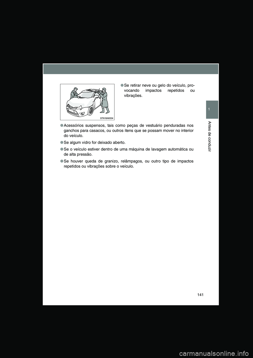 TOYOTA VERSO 2014  Manual de utilização (in Portuguese) 141
1
Antes de conduzir
●Acessórios suspensos, tais como peças de vestuário penduradas nos
ganchos para casacos, ou outros itens que se possam mover no interior
do veículo.
●Se algum vidro for