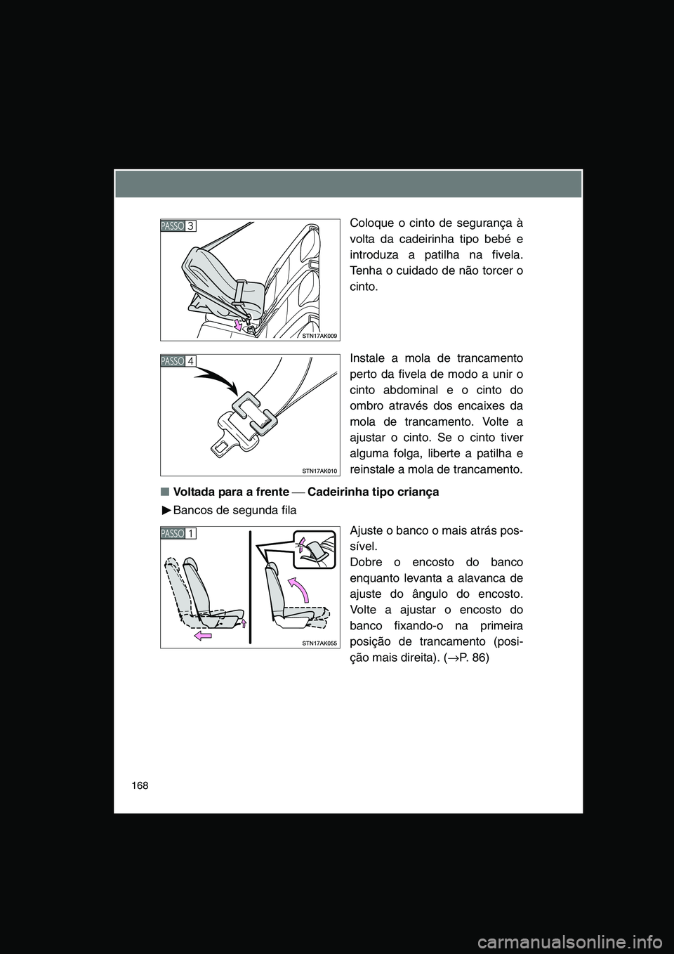 TOYOTA VERSO 2014  Manual de utilização (in Portuguese) 168
Coloque o cinto de segurança à
volta da cadeirinha tipo bebé e
introduza a patilha na fivela.
Tenha o cuidado de não torcer o
cinto.
Instale a mola de trancamento
perto da fivela de modo a uni