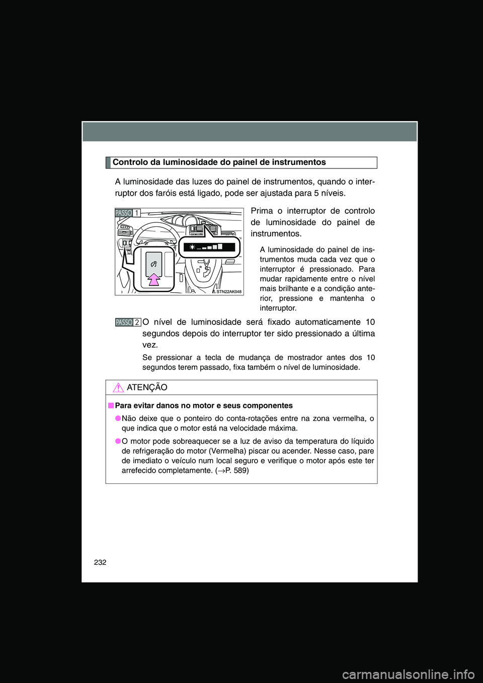 TOYOTA VERSO 2014  Manual de utilização (in Portuguese) 232
Controlo da luminosidade do painel de instrumentos
A luminosidade das luzes do painel de instrumentos, quando o inter-
ruptor dos faróis está ligado, pode ser ajustada para 5 níveis.
Prima o in