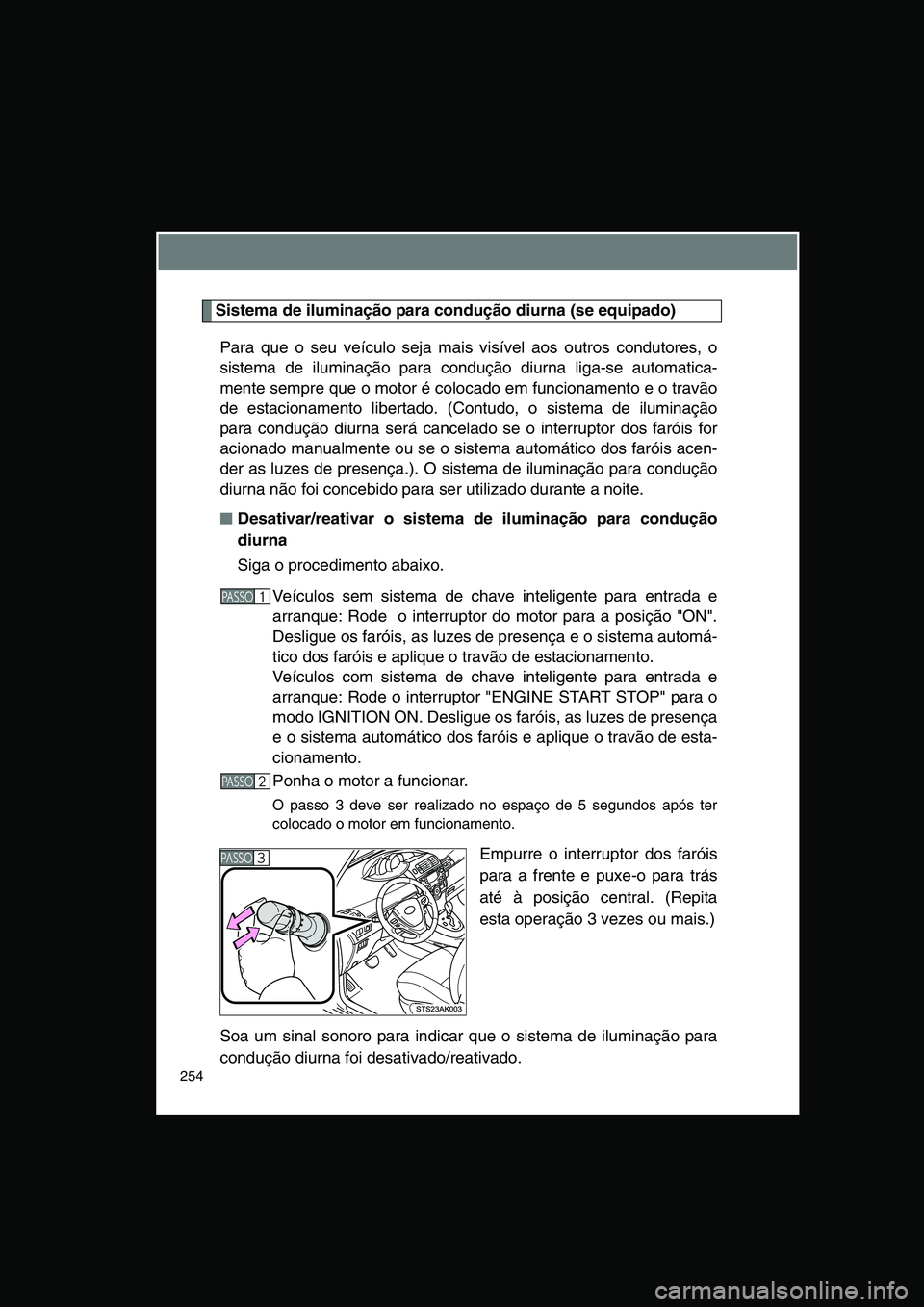 TOYOTA VERSO 2014  Manual de utilização (in Portuguese) 254
Sistema de iluminação para condução diurna (se equipado)
Para que o seu veículo seja mais visível aos outros condutores, o
sistema de iluminação para condução diurna liga-se automatica-
