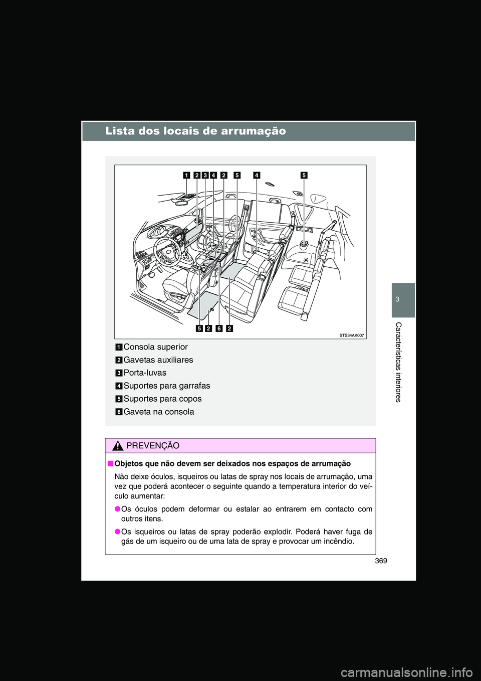 TOYOTA VERSO 2014  Manual de utilização (in Portuguese) 369
3
Características interiores
Lista dos locais de arrumação
PREVENÇÃO
■■■■Objetos que não devem ser deixados nos espaços de arrumação
Não deixe óculos, isqueiros ou latas de spra