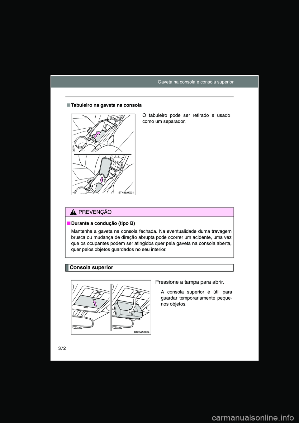TOYOTA VERSO 2014  Manual de utilização (in Portuguese) 372
Consola superior
Pressione a tampa para abrir.
A consola superior é útil para
guardar temporariamente peque-
nos objetos.
■Tabuleiro na gaveta na consola
PREVENÇÃO
■■■■Durante a cond