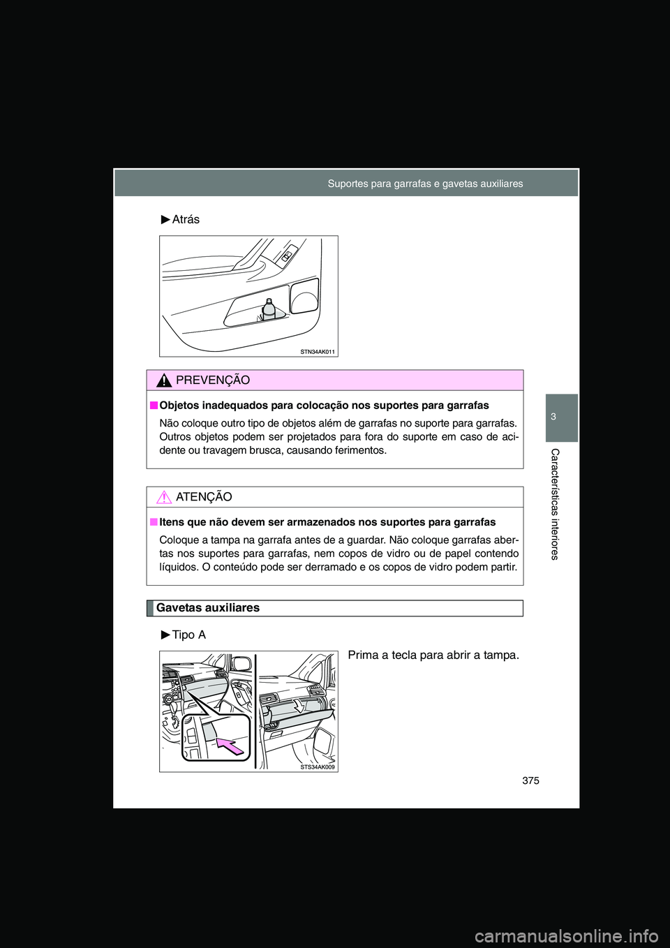 TOYOTA VERSO 2014  Manual de utilização (in Portuguese) 375
3
Características interiores
Atrás
Gavetas auxiliares
Tipo A
Prima a tecla para abrir a tampa.
PREVENÇÃO
■■■■Objetos inadequados para colocação nos suportes para garrafas
Não coloqu