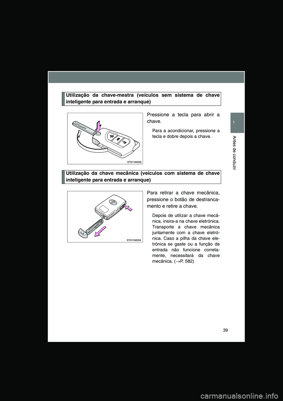 TOYOTA VERSO 2014  Manual de utilização (in Portuguese) 39
1
Antes de conduzir
Utilização da chave-mestra (veículos sem sistema de chave
inteligente para entrada e arranque)
Pressione a tecla para abrir a
chave.
Para a acondicionar, pressione a
tecla e 