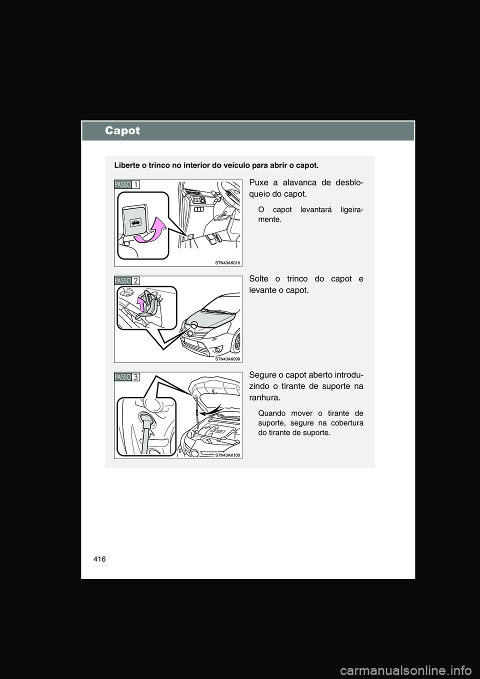 TOYOTA VERSO 2014  Manual de utilização (in Portuguese) 416
Capot
Liberte o trinco no interior do veículo para abrir o capot.
Puxe a alavanca de desblo-
queio do capot.
O capot levantará ligeira-
mente.
Solte o trinco do capot e
levante o capot.
Segure o