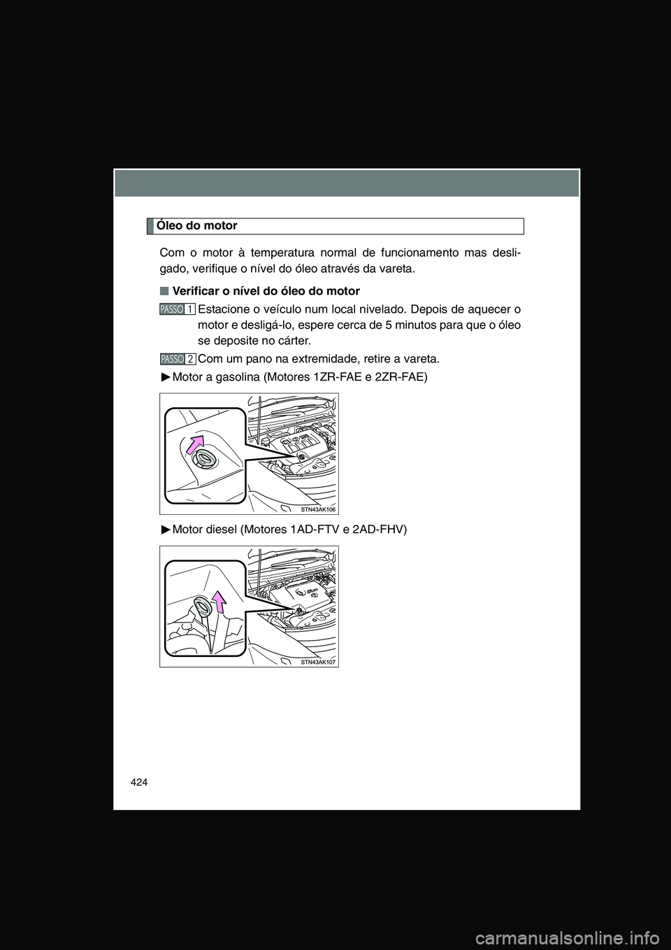 TOYOTA VERSO 2014  Manual de utilização (in Portuguese) 424
Óleo do motor
Com o motor à temperatura normal de funcionamento mas desli-
gado, verifique o nível do óleo através da vareta.
■■■■Verificar o nível do óleo do motor 
Estacione o ve