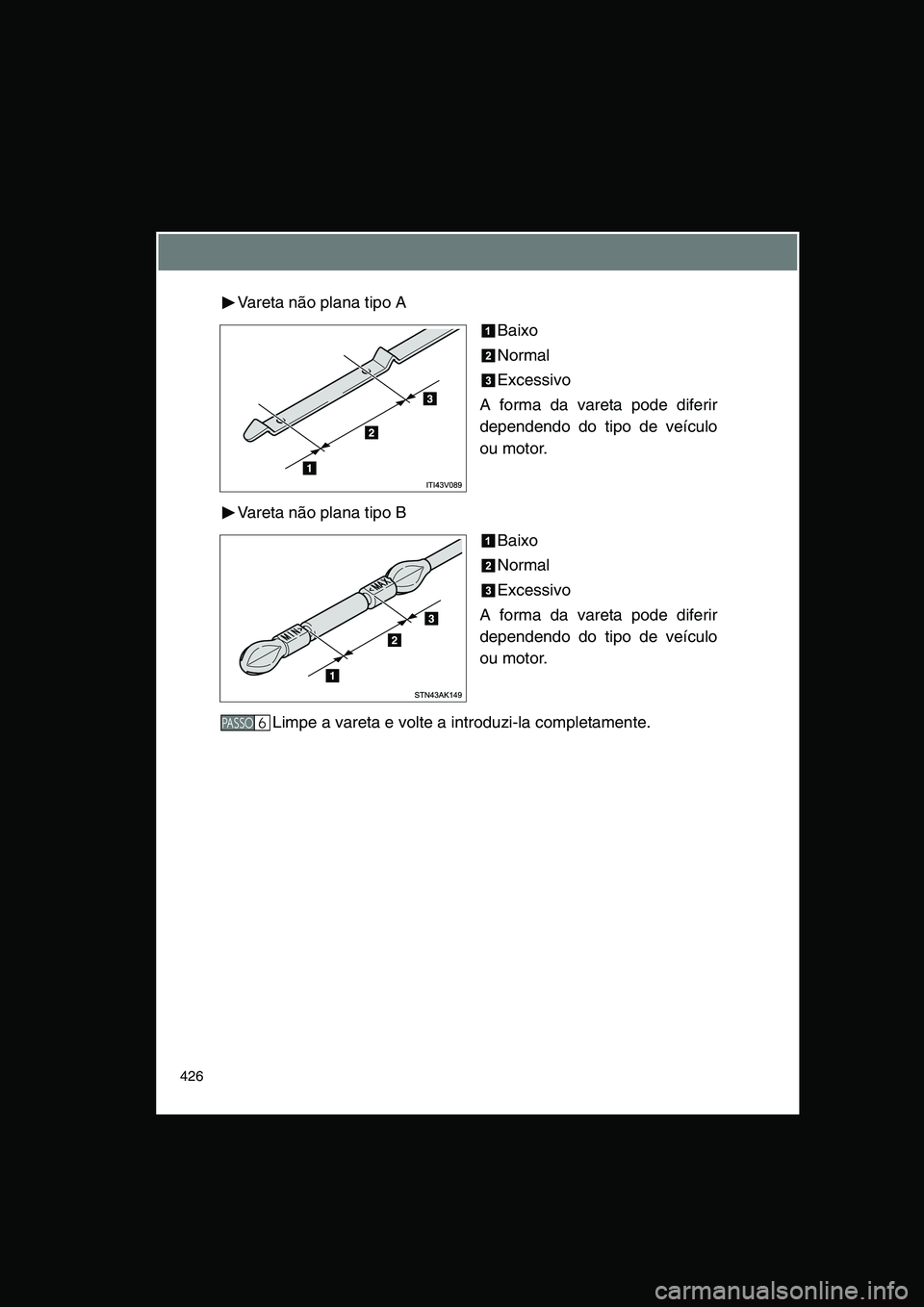 TOYOTA VERSO 2014  Manual de utilização (in Portuguese) 426
Vareta não plana tipo A
Baixo
Normal
Excessivo
A forma da vareta pode diferir
dependendo do tipo de veículo
ou motor.
Vareta não plana tipo B
Baixo
Normal
Excessivo
A forma da vareta pode difer