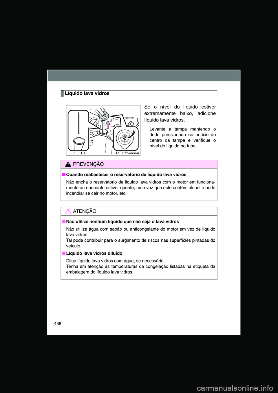 TOYOTA VERSO 2014  Manual de utilização (in Portuguese) 438
Líquido lava vidros
Se o nível do líquido estiver
extremamente baixo, adicione
líquido lava vidros.
Levante a tampa mantendo o
dedo pressionado no orifício ao
centro da tampa e verifique o
n