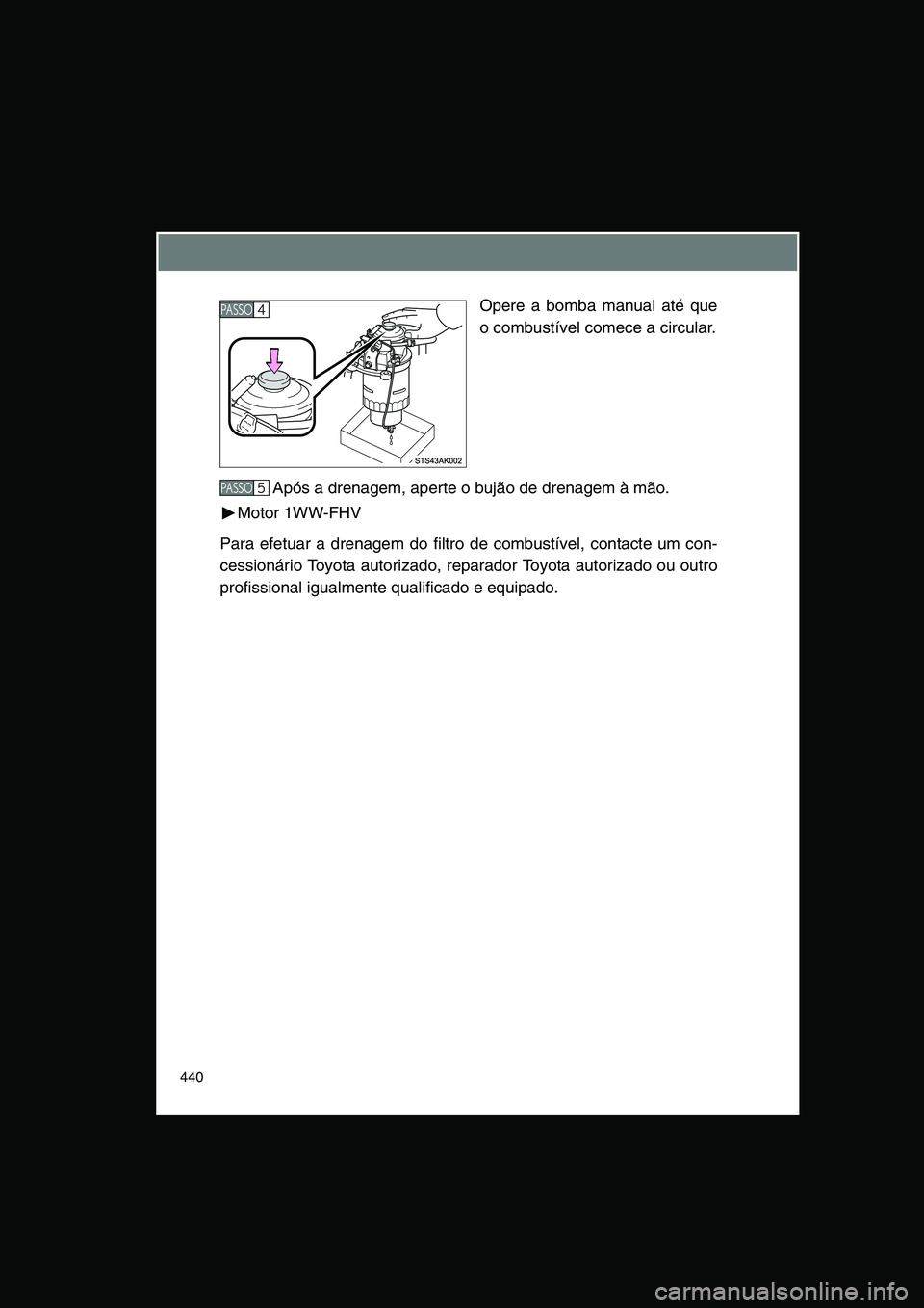 TOYOTA VERSO 2014  Manual de utilização (in Portuguese) 440
Opere a bomba manual até que
o combustível comece a circular.
Após a drenagem, aperte o bujão de drenagem à mão.
Motor 1WW-FHV
Para efetuar a drenagem do filtro de combustível, contacte um 
