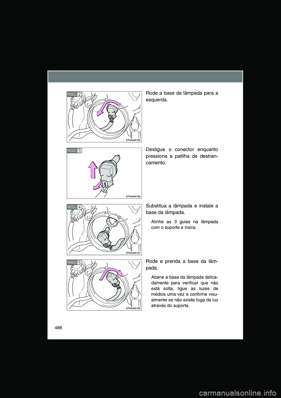 TOYOTA VERSO 2014  Manual de utilização (in Portuguese) 488
Rode a base da lâmpada para a
esquerda.
Desligue o conector enquanto
pressiona a patilha de destran-
camento.
Substitua a lâmpada e instale a
base da lâmpada.
Alinhe as 3 guias na lâmpada
com 