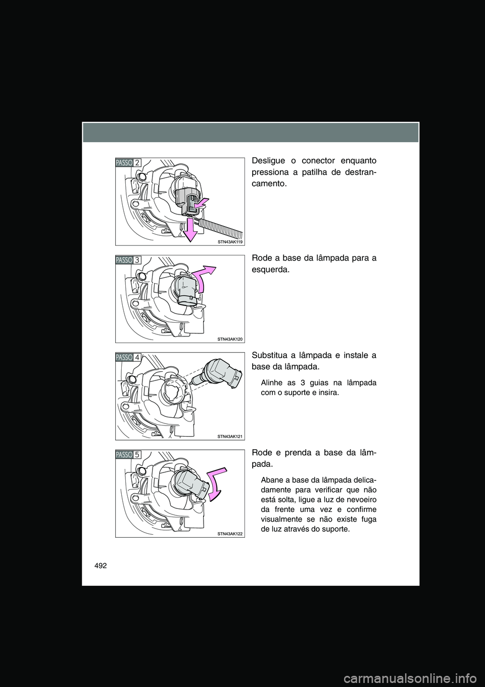 TOYOTA VERSO 2014  Manual de utilização (in Portuguese) 492
Desligue o conector enquanto
pressiona a patilha de destran-
camento.
Rode a base da lâmpada para a
esquerda.
Substitua a lâmpada e instale a
base da lâmpada.
Alinhe as 3 guias na lâmpada
com 
