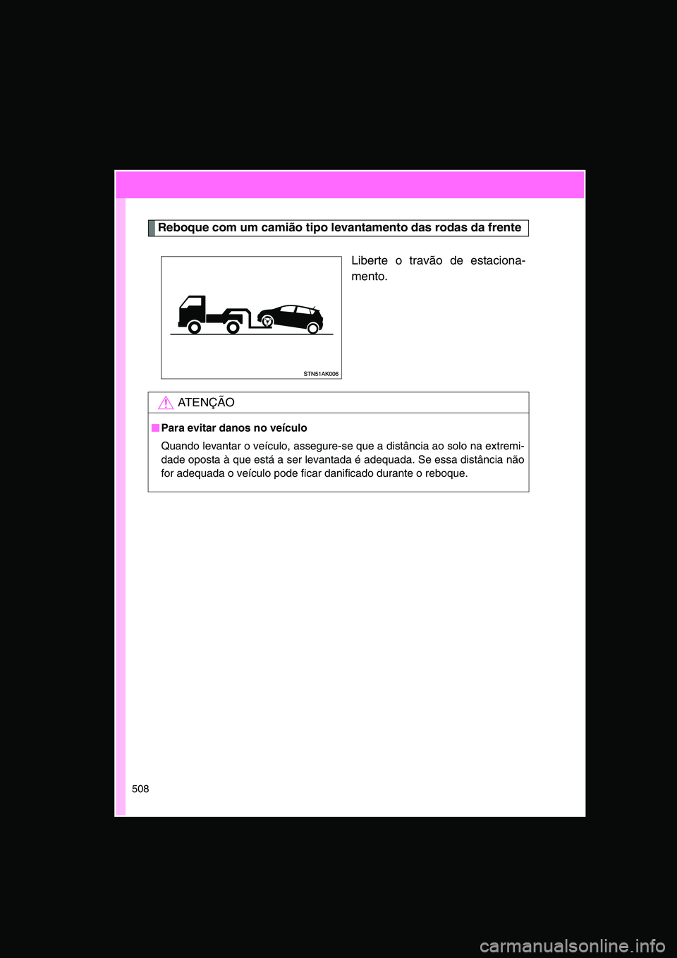 TOYOTA VERSO 2014  Manual de utilização (in Portuguese) 508
Reboque com um camião tipo levantamento das rodas da frente
Liberte o travão de estaciona-
mento.
AT E N Ç Ã O
■■■■Para evitar danos no veículo
Quando levantar o veículo, assegure-se