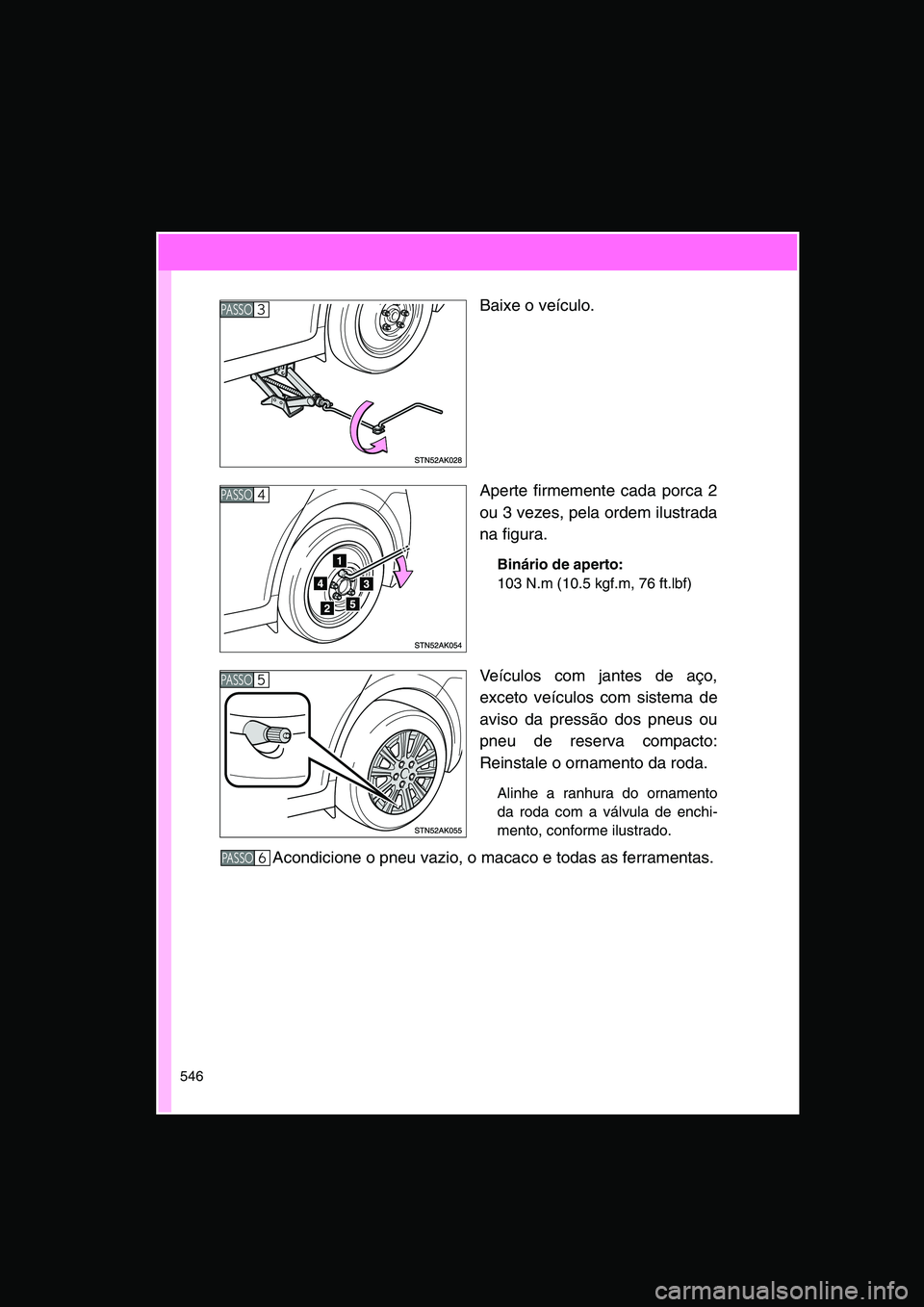 TOYOTA VERSO 2014  Manual de utilização (in Portuguese) 546
Baixe o veículo.
Aperte firmemente cada porca 2
ou 3 vezes, pela ordem ilustrada
na figura.
Binário de aperto:
103 N.m (10.5 kgf.m, 76 ft.lbf)
Veículos com jantes de aço,
exceto veículos com 