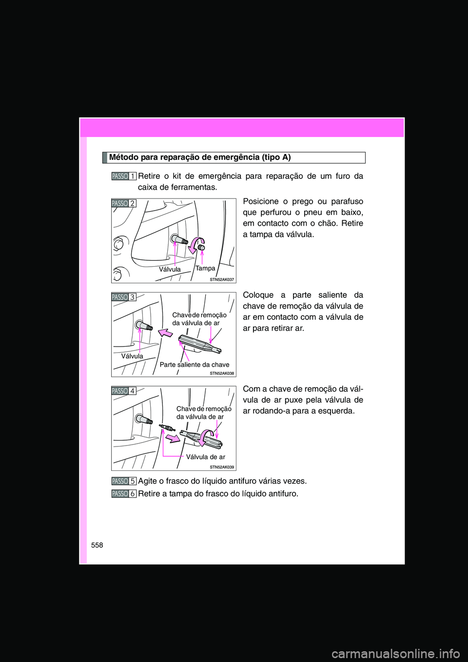 TOYOTA VERSO 2014  Manual de utilização (in Portuguese) 558
Método para reparação de emergência (tipo A)
Retire o kit de emergência para reparação de um furo da
caixa de ferramentas.
Posicione o prego ou parafuso
que perfurou o pneu em baixo,
em con
