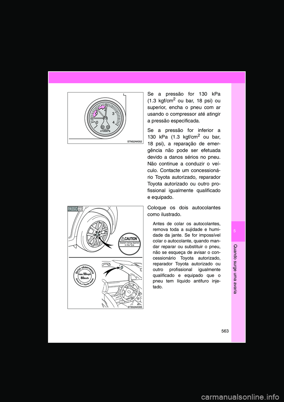 TOYOTA VERSO 2014  Manual de utilização (in Portuguese) 5
563
Quando surge uma avaria
Se a pressão for 130 kPa
(1.3 kgf/cm2 ou bar, 18 psi) ou
superior, encha o pneu com ar
usando o compressor até atingir
a pressão especificada.
Se a pressão for inferi