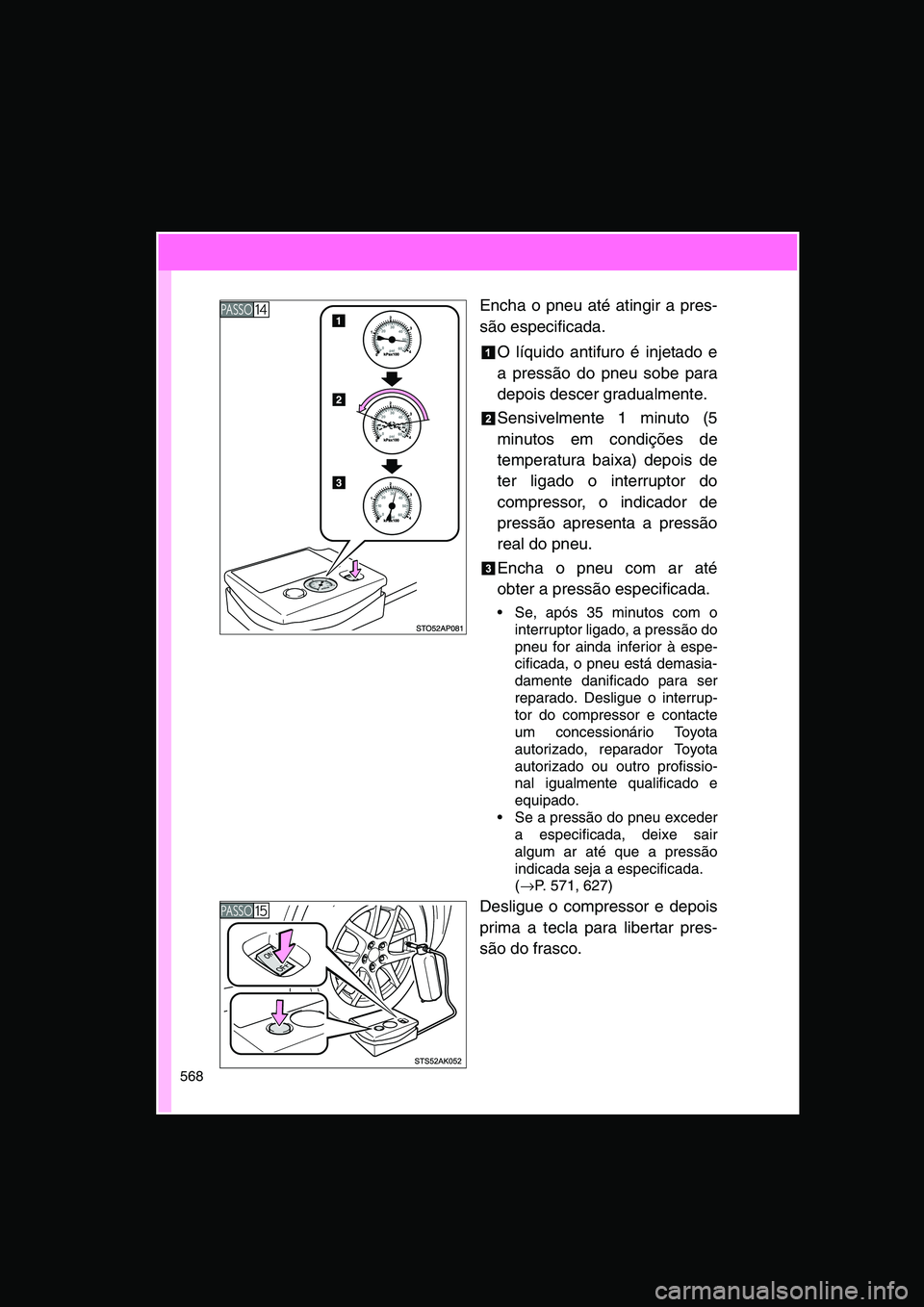 TOYOTA VERSO 2014  Manual de utilização (in Portuguese) 568
Encha o pneu até atingir a pres-
são especificada.
O líquido antifuro é injetado e
a pressão do pneu sobe para
depois descer gradualmente.
Sensivelmente 1 minuto (5
minutos em condições de

