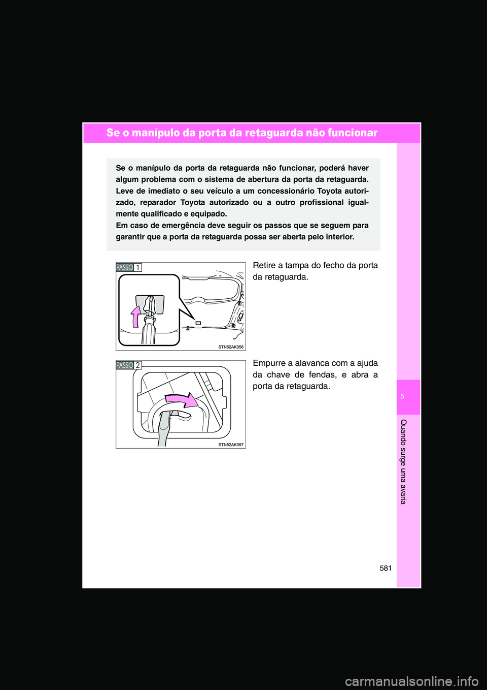 TOYOTA VERSO 2014  Manual de utilização (in Portuguese) 5
581
Quando surge uma avaria
Se o manípulo da porta da retaguarda não funcionar 
Retire a tampa do fecho da porta
da retaguarda.
Empurre a alavanca com a ajuda
da chave de fendas, e abra a
porta da