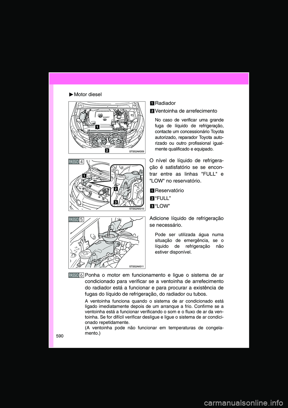 TOYOTA VERSO 2014  Manual de utilização (in Portuguese) 590
Motor diesel
Radiador
Ventoinha de arrefecimento
No caso de verificar uma grande
fuga de líquido de refrigeração,
contacte um concessionário Toyota
autorizado, reparador Toyota auto-
rizado ou