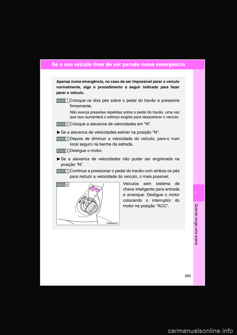 TOYOTA VERSO 2014 Manual de utilização (in Portuguese) 5
595
Quando surge uma avaria
Se o seu veículo tiver de ser parado numa emergência
Apenas numa emergência, no caso de ser impossível parar o veículo
normalmente, siga o procedimento a seguir indi TOYOTA VERSO 2014 Manual de utilização (in Portuguese) 5
595
Quando surge uma avaria
Se o seu veículo tiver de ser parado numa emergência
Apenas numa emergência, no caso de ser impossível parar o veículo
normalmente, siga o procedimento a seguir indi