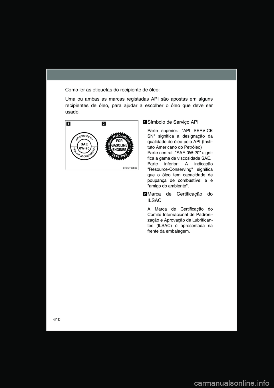 TOYOTA VERSO 2014  Manual de utilização (in Portuguese) 610
Como ler as etiquetas do recipiente de óleo:
Uma ou ambas as marcas registadas API são apostas em alguns
recipientes de óleo, para ajudar a escolher o óleo que deve ser
usado.
Símbolo de Serv