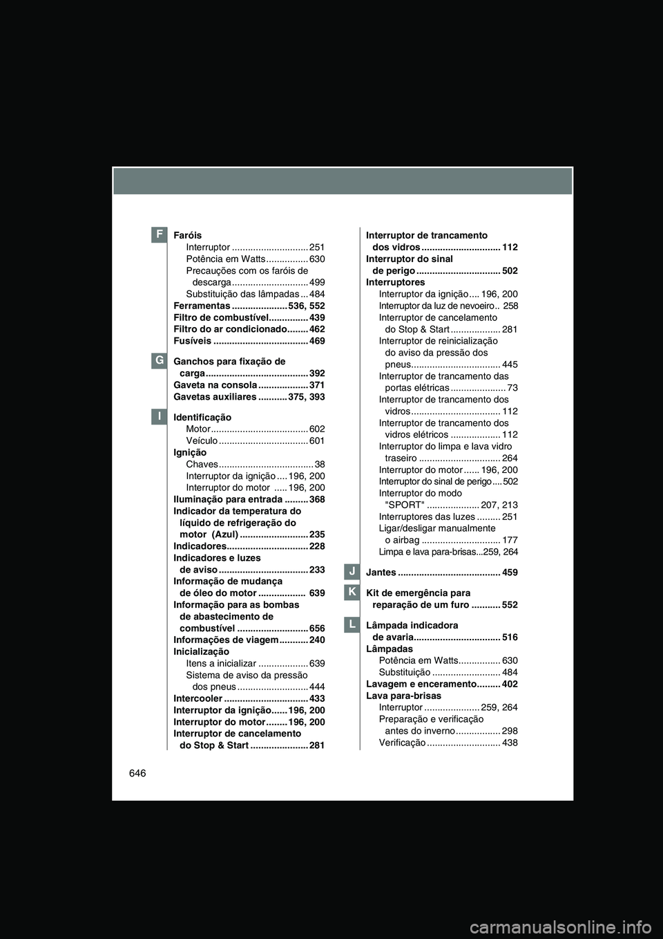 TOYOTA VERSO 2014  Manual de utilização (in Portuguese) 646
Faróis 
Interruptor ............................. 251
Potência em Watts ................ 630
Precauções com os faróis de 
descarga ............................. 499
Substituição das lâmpad