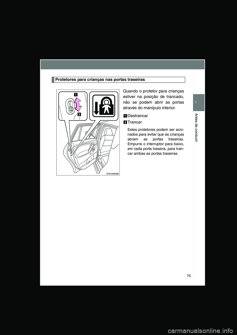 TOYOTA VERSO 2014  Manual de utilização (in Portuguese) 75
1
Antes de conduzir
Protetores para crianças nas portas traseiras
Quando o protetor para crianças
estiver na posição de trancado,
não se podem abrir as portas
através do manípulo interior. 
