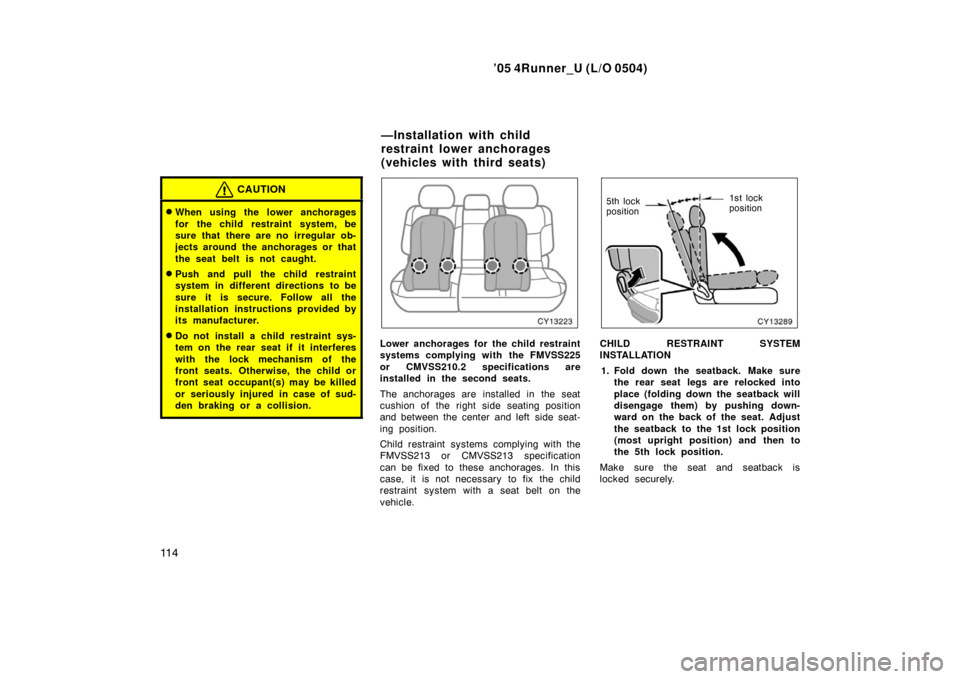 TOYOTA 4RUNNER 2005 N210 / 4.G Owners Manual ’05 4Runner_U (L/O 0504)
11 4
CAUTION
When using the lower anchorages
for the child restraint system, be
sure that there are no irregular ob-
jects around the anchorages or that
the seat belt is no TOYOTA 4RUNNER 2005 N210 / 4.G Owners Manual ’05 4Runner_U (L/O 0504)
11 4
CAUTION
When using the lower anchorages
for the child restraint system, be
sure that there are no irregular ob-
jects around the anchorages or that
the seat belt is no