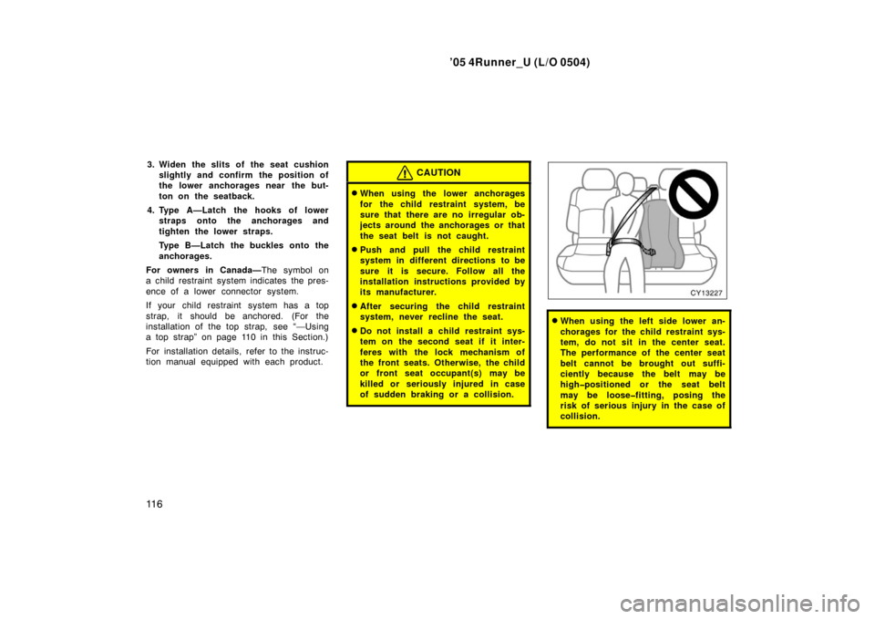 TOYOTA 4RUNNER 2005 N210 / 4.G Owners Manual ’05 4Runner_U (L/O 0504)
11 6
3. Widen the slits of the seat cushion
slightly and confirm the position of
the lower anchorages near the but-
ton on the seatback.
4. Type A—Latch the hooks of lowe TOYOTA 4RUNNER 2005 N210 / 4.G Owners Manual ’05 4Runner_U (L/O 0504)
11 6
3. Widen the slits of the seat cushion
slightly and confirm the position of
the lower anchorages near the but-
ton on the seatback.
4. Type A—Latch the hooks of lowe