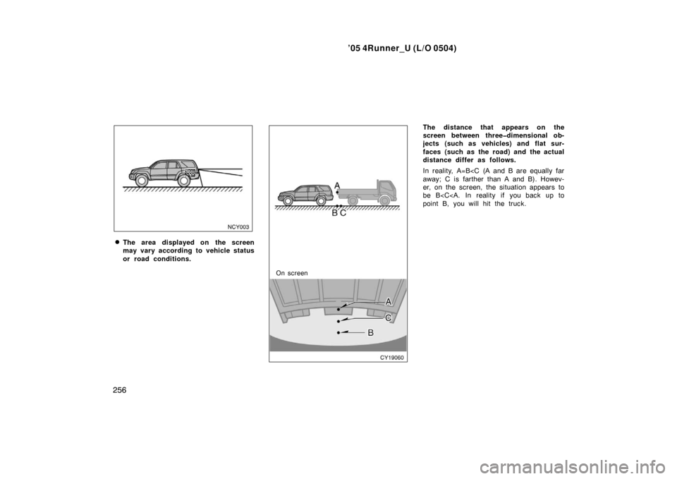 TOYOTA 4RUNNER 2005 N210 / 4.G Owners Manual ’05 4Runner_U (L/O 0504)
256
The area displayed on the screen
may vary according to vehicle status
or road conditions.
On screen
The distance that appears on the
screen between three�dimensional ob