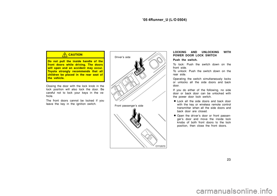 TOYOTA 4RUNNER 2005 N210 / 4.G Owners Manual ’05 4Runner_U (L/O 0504)
23
CAUTION
Do not pull the inside handle of the
front doors while driving. The doors
will open and an accident may occur.
Toyota strongly recommends that all
children be pl TOYOTA 4RUNNER 2005 N210 / 4.G Owners Manual ’05 4Runner_U (L/O 0504)
23
CAUTION
Do not pull the inside handle of the
front doors while driving. The doors
will open and an accident may occur.
Toyota strongly recommends that all
children be pl