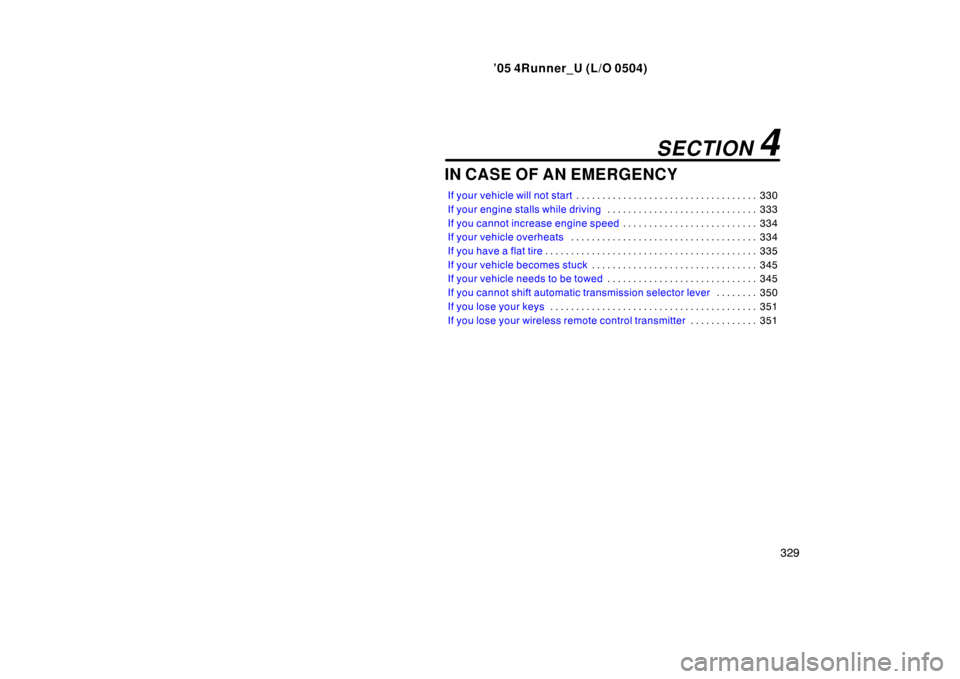 TOYOTA 4RUNNER 2005 N210 / 4.G Owners Manual ’05 4Runner_U (L/O 0504)
329
IN CASE OF AN EMERGENCY
If your vehicle will not start 330
. . . . . . . . . . . . . . . . . . . . . . . . . . . . . . . . . . .
If your engine stalls while driving 333 TOYOTA 4RUNNER 2005 N210 / 4.G Owners Manual ’05 4Runner_U (L/O 0504)
329
IN CASE OF AN EMERGENCY
If your vehicle will not start 330
. . . . . . . . . . . . . . . . . . . . . . . . . . . . . . . . . . .
If your engine stalls while driving 333