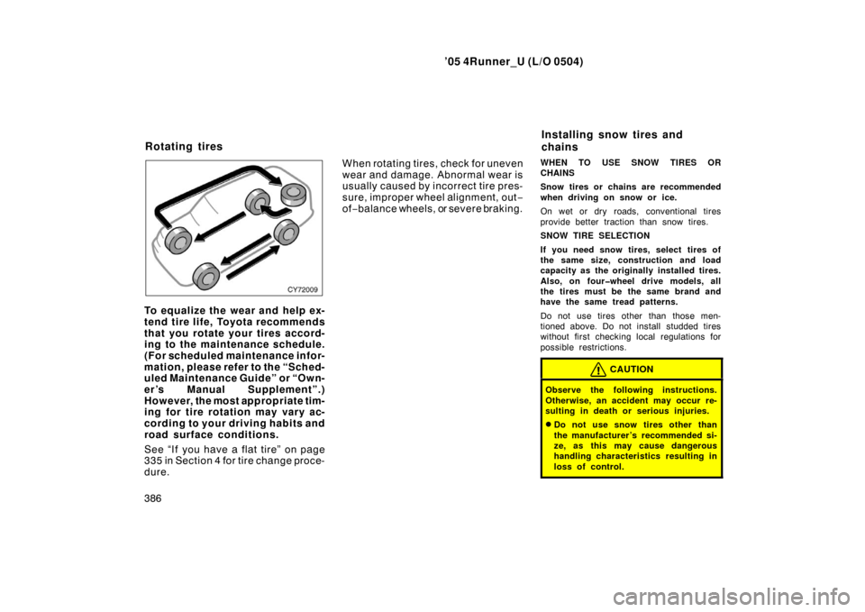 TOYOTA 4RUNNER 2005 N210 / 4.G Owners Manual ’05 4Runner_U (L/O 0504)
386
To equalize the wear and help ex-
tend tire life, Toyota recommends
that you rotate your tires accord-
ing to the maintenance schedule.
(For scheduled maintenance infor- TOYOTA 4RUNNER 2005 N210 / 4.G Owners Manual ’05 4Runner_U (L/O 0504)
386
To equalize the wear and help ex-
tend tire life, Toyota recommends
that you rotate your tires accord-
ing to the maintenance schedule.
(For scheduled maintenance infor-