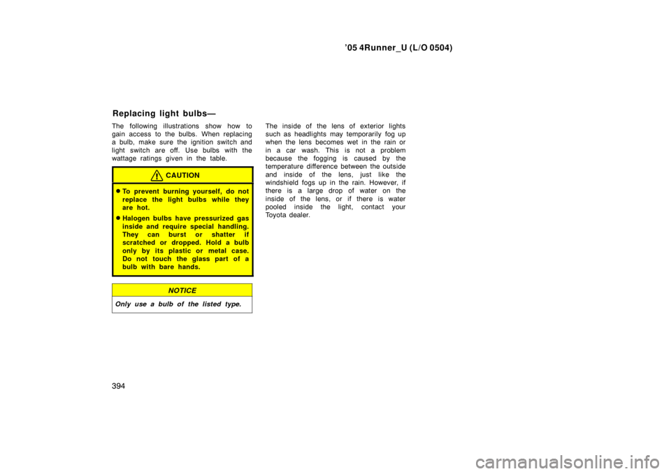 TOYOTA 4RUNNER 2005 N210 / 4.G Owners Manual ’05 4Runner_U (L/O 0504)
394
The following illustrations show how to
gain access to the bulbs. When replacing
a bulb, make sure the ignition switch and
light switch are off. Use bulbs with the
wat TOYOTA 4RUNNER 2005 N210 / 4.G Owners Manual ’05 4Runner_U (L/O 0504)
394
The following illustrations show how to
gain access to the bulbs. When replacing
a bulb, make sure the ignition switch and
light switch are off. Use bulbs with the
wat