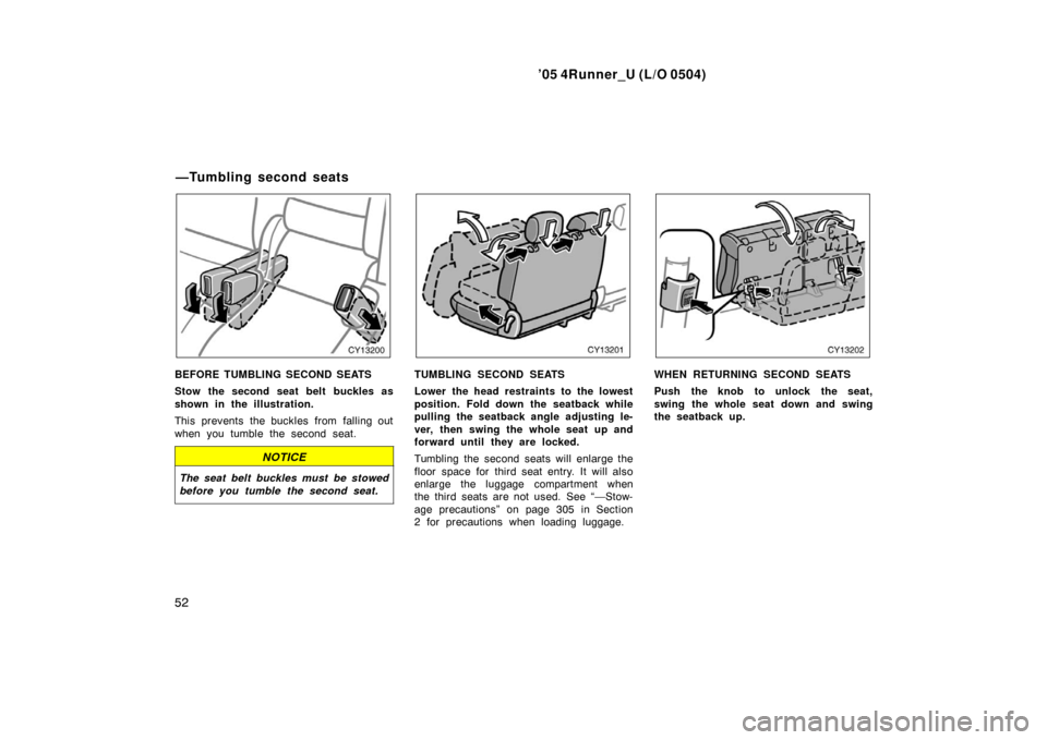 TOYOTA 4RUNNER 2005 N210 / 4.G Owners Manual ’05 4Runner_U (L/O 0504)
52
BEFORE TUMBLING SECOND SEATS
Stow the second seat belt  buckles as
shown in the illustration.
This prevents the buckles from falling out
when you tumble the second seat.
