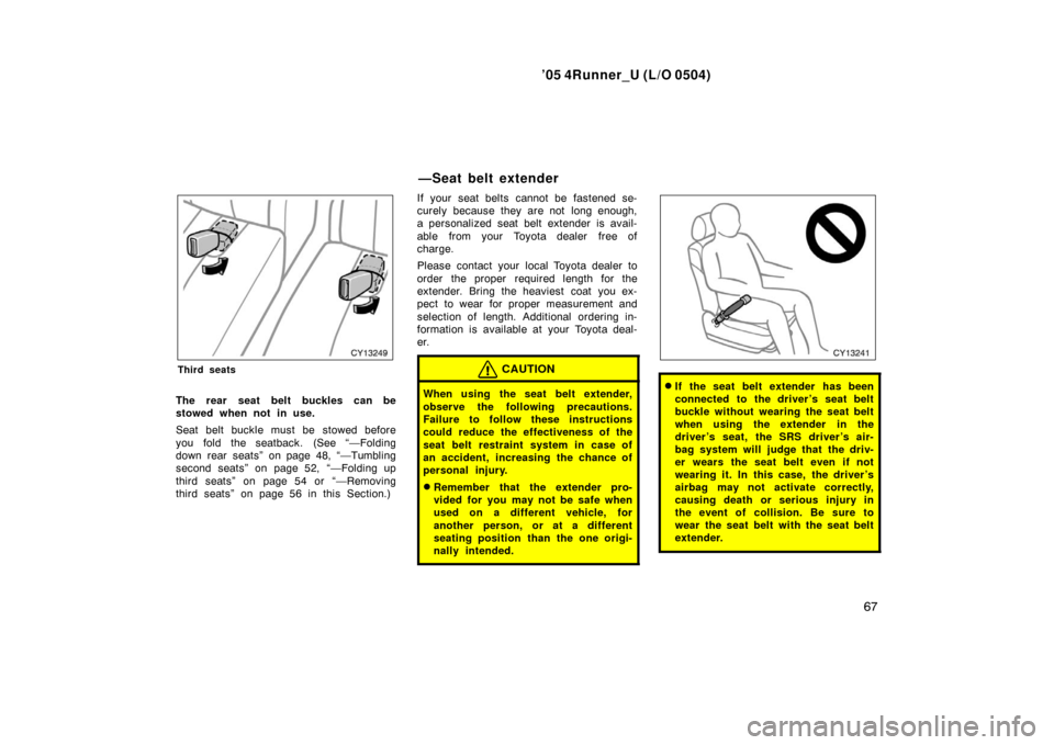 TOYOTA 4RUNNER 2005 N210 / 4.G Owners Manual ’05 4Runner_U (L/O 0504)
67
Third seats
The rear seat belt buckles can be
stowed when not in use.
Seat belt buckle must be stowed before
you fold the seatback. (See “—Folding
down rear seats” TOYOTA 4RUNNER 2005 N210 / 4.G Owners Manual ’05 4Runner_U (L/O 0504)
67
Third seats
The rear seat belt buckles can be
stowed when not in use.
Seat belt buckle must be stowed before
you fold the seatback. (See “—Folding
down rear seats”