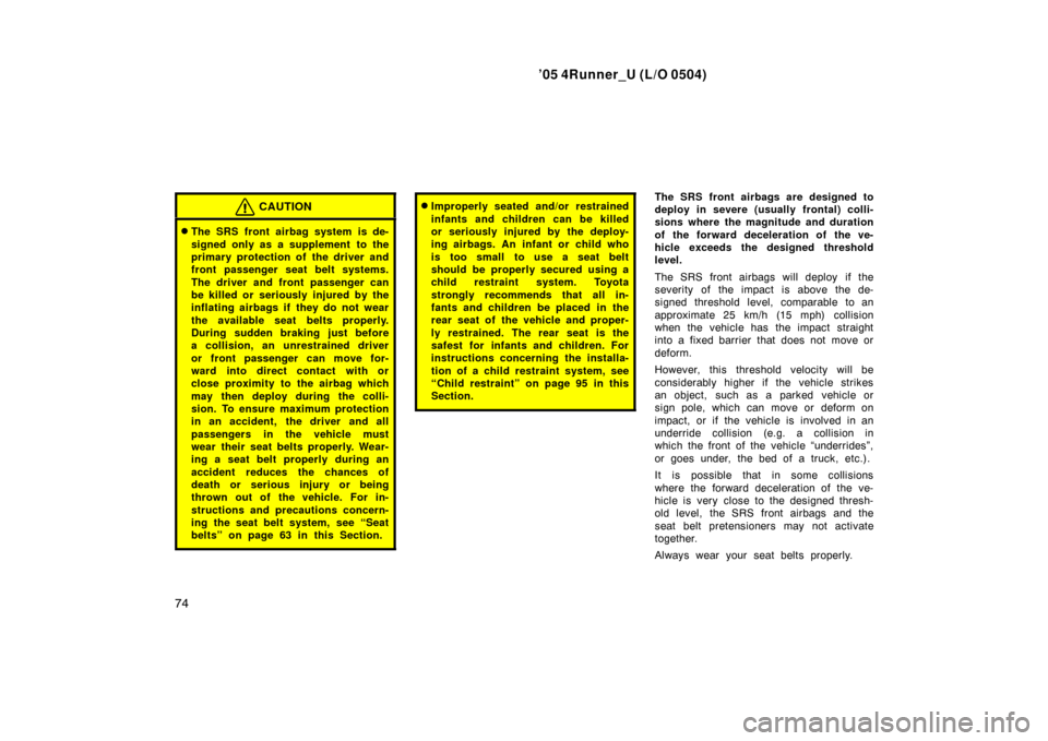 TOYOTA 4RUNNER 2005 N210 / 4.G Owners Manual ’05 4Runner_U (L/O 0504)
74
CAUTION
The SRS front airbag system is de-
signed only as a supplement to the
primary protection of the driver and
front passenger seat belt systems.
The driver and fro TOYOTA 4RUNNER 2005 N210 / 4.G Owners Manual ’05 4Runner_U (L/O 0504)
74
CAUTION
The SRS front airbag system is de-
signed only as a supplement to the
primary protection of the driver and
front passenger seat belt systems.
The driver and fro