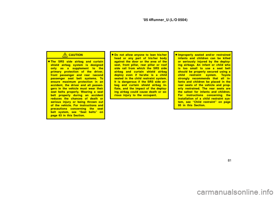 TOYOTA 4RUNNER 2005 N210 / 4.G Owners Manual ’05 4Runner_U (L/O 0504)
81
CAUTION
The SRS side airbag and curtain
shield airbag system is designed
only as a supplement to the
primary protection of the driver,
front passenger and rear /second
TOYOTA 4RUNNER 2005 N210 / 4.G Owners Manual ’05 4Runner_U (L/O 0504)
81
CAUTION
The SRS side airbag and curtain
shield airbag system is designed
only as a supplement to the
primary protection of the driver,
front passenger and rear /second