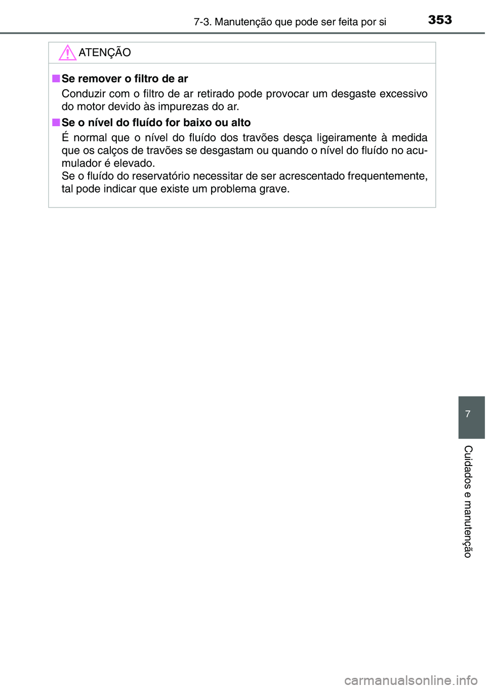 TOYOTA YARIS HATCHBACK 2015  Manual de utilização (in Portuguese) 3537-3. Manutenção que pode ser feita por si
7
Cuidados e manutenção
ATENÇÃO
■Se remover o filtro de ar
Conduzir com o filtro de ar retirado pode provocar um desgaste excessivo
do motor devido