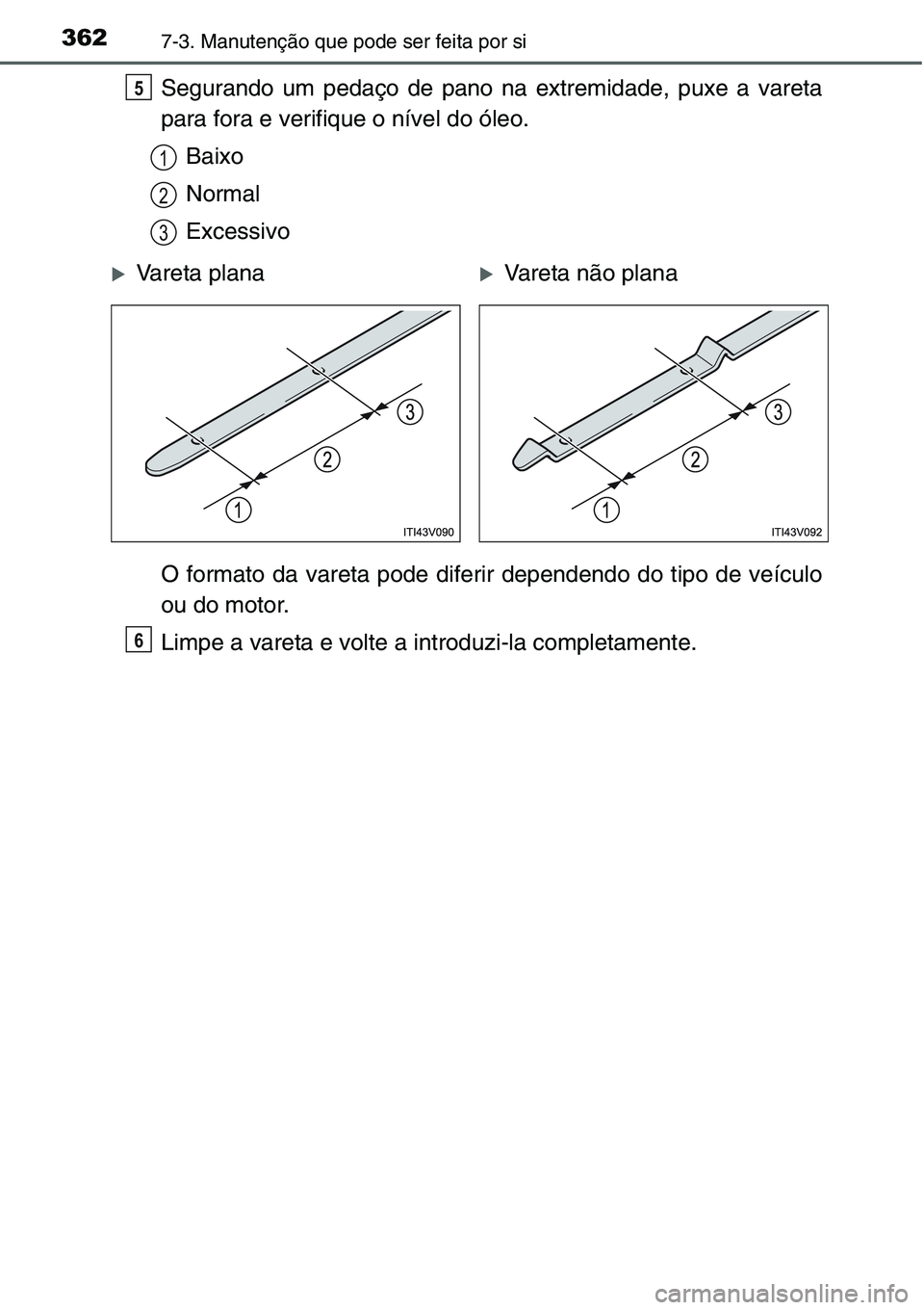 TOYOTA YARIS HATCHBACK 2015  Manual de utilização (in Portuguese) 3627-3. Manutenção que pode ser feita por si
Segurando um pedaço de pano na extremidade, puxe a vareta
para fora e verifique o nível do óleo.
Baixo
Normal
Excessivo
O formato da vareta pode difer