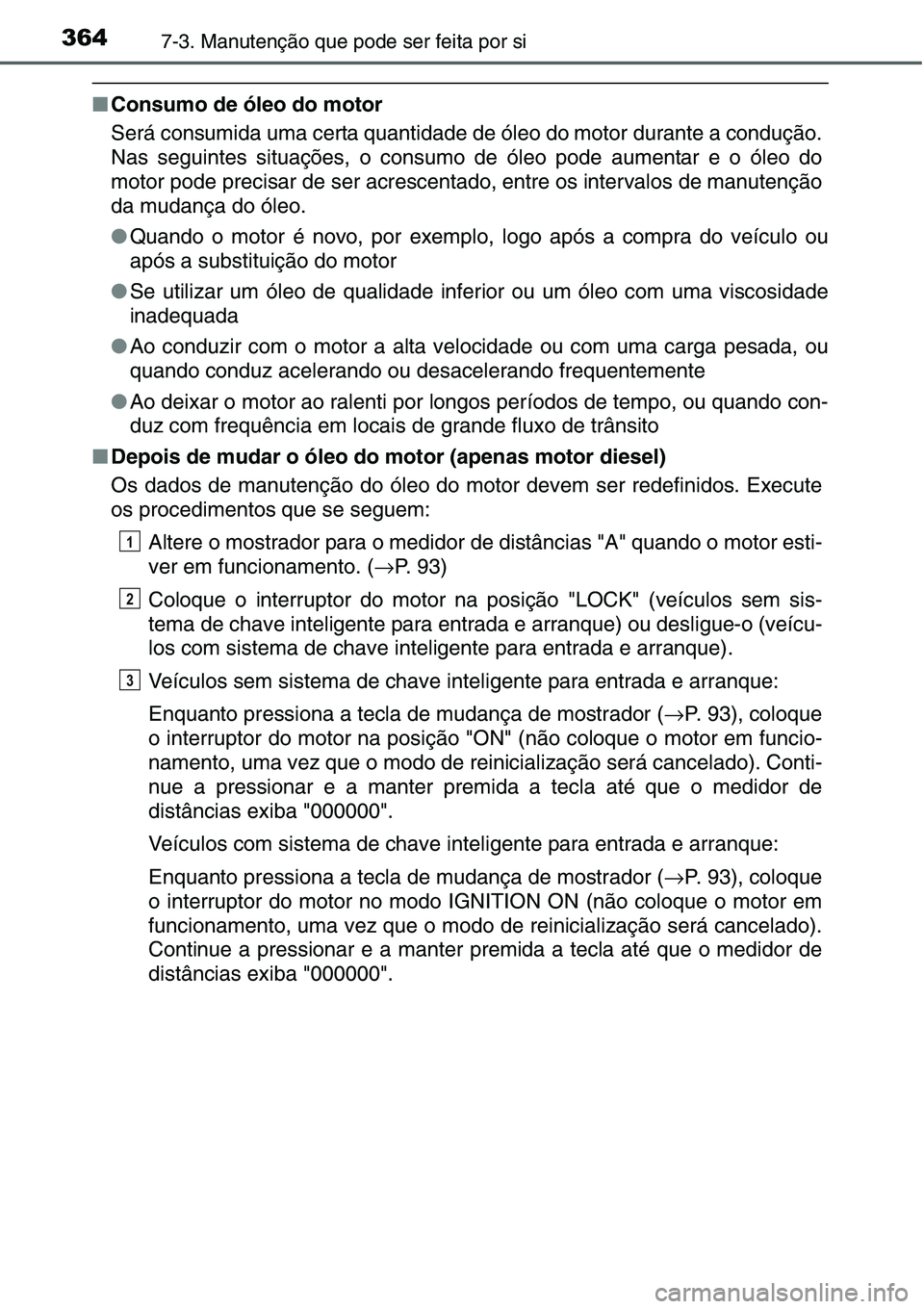 TOYOTA YARIS HATCHBACK 2015  Manual de utilização (in Portuguese) 3647-3. Manutenção que pode ser feita por si
■Consumo de óleo do motor
Será consumida uma certa quantidade de óleo do motor durante a condução.
Nas seguintes situações, o consumo de óleo p