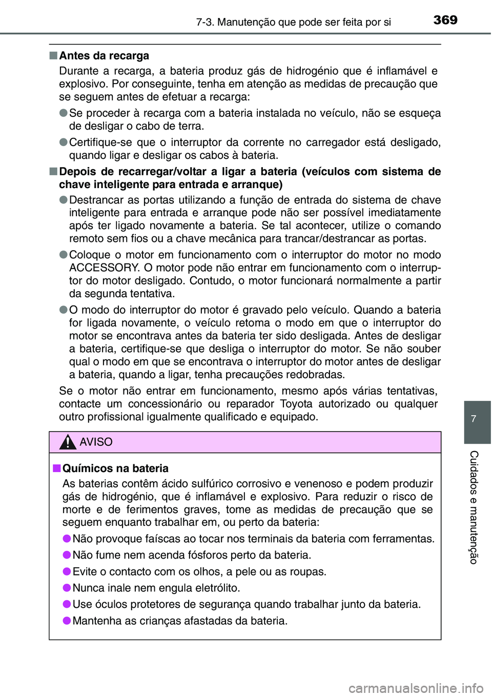 TOYOTA YARIS HATCHBACK 2015  Manual de utilização (in Portuguese) 3697-3. Manutenção que pode ser feita por si
7
Cuidados e manutenção
■Antes da recarga
Durante a recarga, a bateria produz gás de hidrogénio que é inflamável e
explosivo. Por conseguinte, te