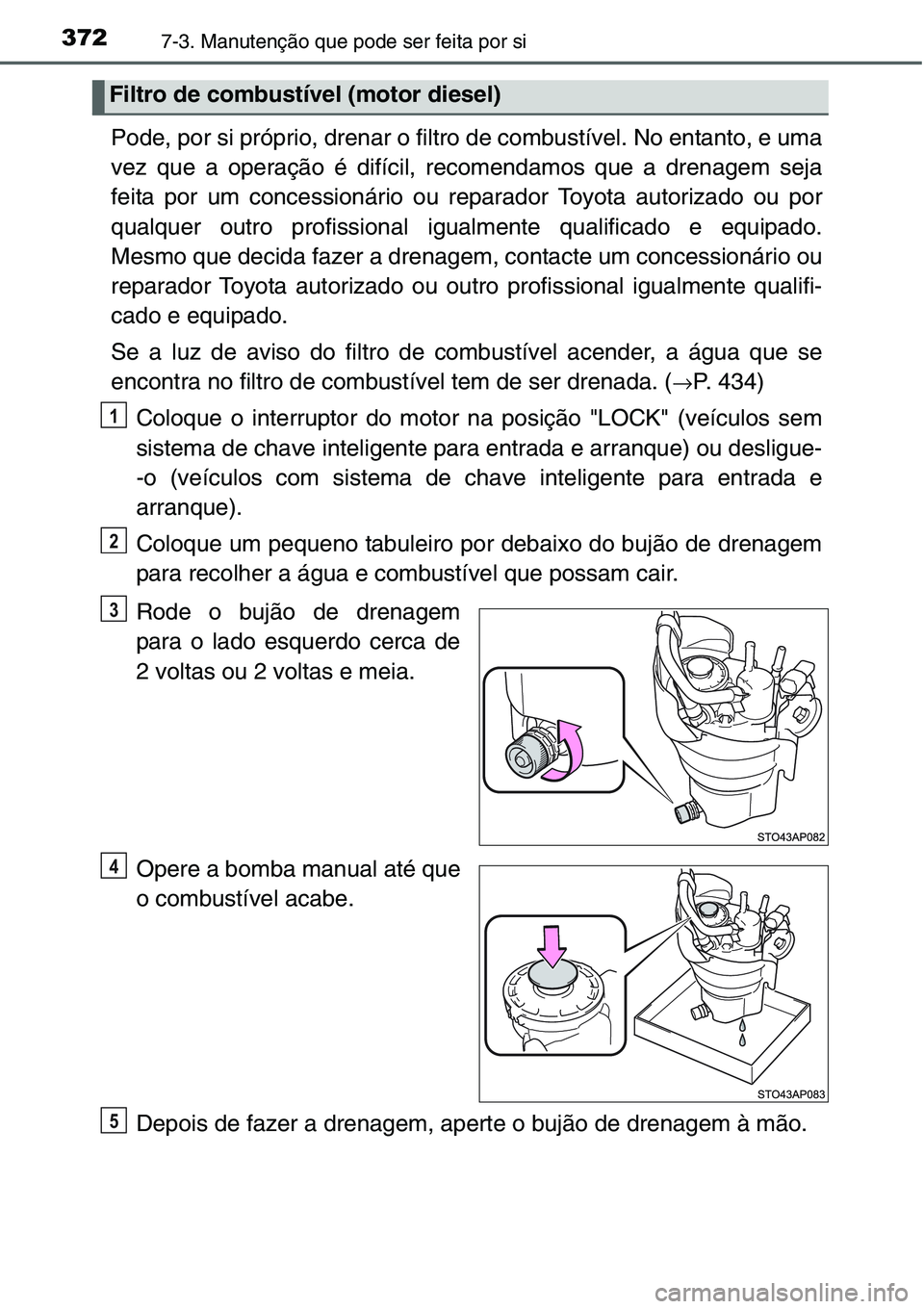 TOYOTA YARIS HATCHBACK 2015  Manual de utilização (in Portuguese) 3727-3. Manutenção que pode ser feita por si
Pode, por si próprio, drenar o filtro de combustível. No entanto, e uma
vez que a operação é difícil, recomendamos que a drenagem seja
feita por um