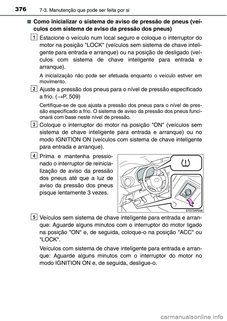 TOYOTA YARIS HATCHBACK 2015  Manual de utilização (in Portuguese) 3767-3. Manutenção que pode ser feita por si
■Como inicializar o sistema de aviso de pressão de pneus (veí-
culos com sistema de aviso da pressão dos pneus)
Estacione o veículo num local segur